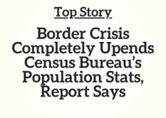 Top Story: Border Crisis Completely Upends Census Bureau’s Population Stats, Report Says